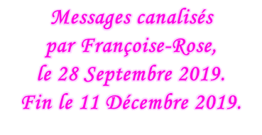 Messages canalisés  par Françoise-Rose,  le 28 Septembre 2019. Fin le 11 Décembre 2019.
