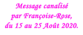 Message canalisé  par Françoise-Rose,  du 15 au 25 Août 2020.