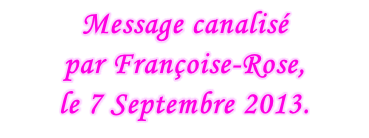 Message canalisé  par Françoise-Rose,  le 7 Septembre 2013.
