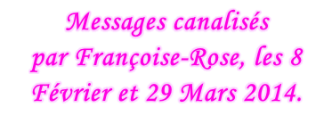 Messages canalisés  par Françoise-Rose, les 8 Février et 29 Mars 2014.