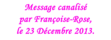 Message canalisé  par Françoise-Rose,  le 23 Décembre 2013.