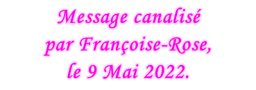 Message canalisé  par Françoise-Rose,  le 9 Mai 2022.