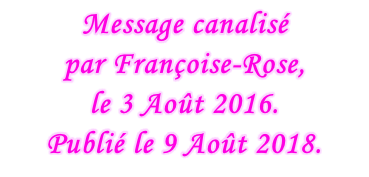 Message canalisé  par Françoise-Rose,  le 3 Août 2016. Publié le 9 Août 2018.