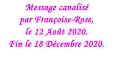 Message canalisé  par Françoise-Rose,  le 12 Août 2020. Fin le 18 Décembre 2020.
