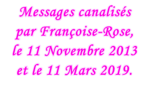 Messages canalisés  par Françoise-Rose,  le 11 Novembre 2013 et le 11 Mars 2019.