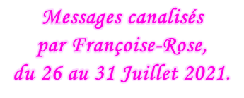 Messages canalisés  par Françoise-Rose,  du 26 au 31 Juillet 2021.